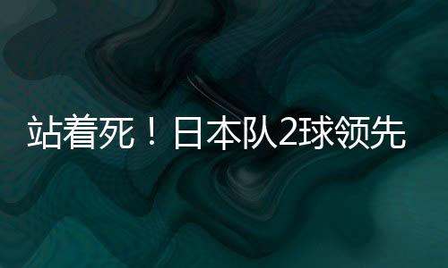 站着死!日本队2球领先没有拖延时间一直在进攻