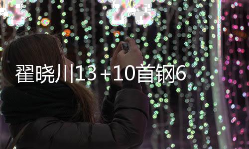 翟晓川13+10首钢6人上双轻取上海 王哲林20+14