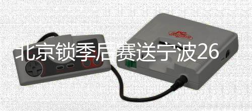 北京锁季后赛送宁波26连败 广厦终结青岛3连胜