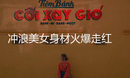 冲浪美女身材火爆走红 秀泳装豪放出镜