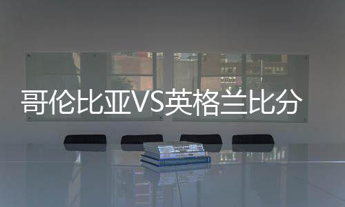 哥伦比亚VS英格兰比分首发阵容预测 比赛分析谁会赢