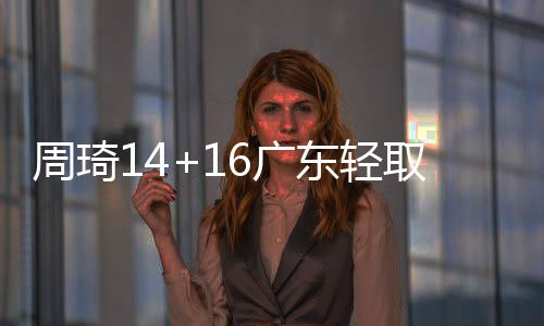 周琦14+16广东轻取首钢夺9连胜 曾凡博11+7