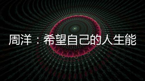 周洋:希望自己的人生能更加丰富 暂无退役打算