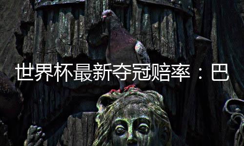 世界杯最新夺冠赔率:巴西第一 凯恩成金靴奖最大热门