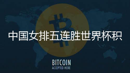 中国女排五连胜世界杯积分榜第一 郎平透露得胜关键