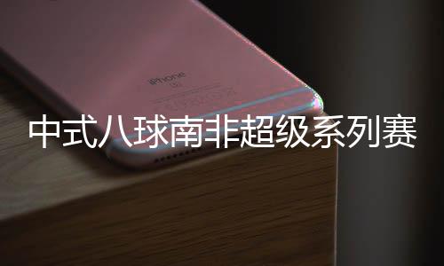 中式八球南非超级系列赛落幕 南非名将阿登·约瑟夫夺冠