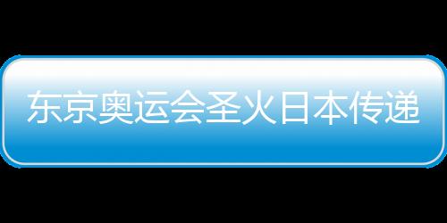 东京奥运会圣火日本传递前三站无观众 火炬手需测体温