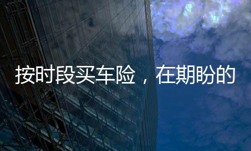 按时段买车险，在期盼的目光中今年有望成行