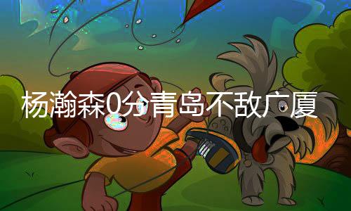 杨瀚森0分青岛不敌广厦 约克40分浙江狂胜吉林