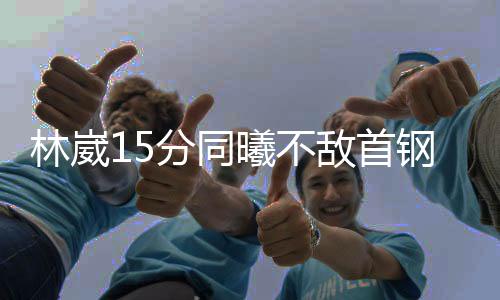 林崴15分同曦不敌首钢 黎伊扬18+6福建负上海