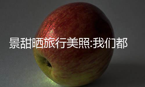 景甜晒旅行美照:我们都要快乐 网友:摄影师科科?