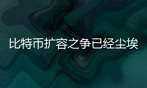 比特币扩容之争已经尘埃落定,价格回升近20%