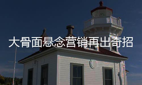 大骨面悬念营销再出奇招 “找不同”实在大不同