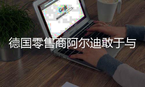 德国零售商阿尔迪敢于与沃尔玛正面交锋的连锁巨头!