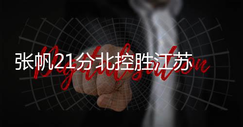 张帆21分北控胜江苏 胡明轩17分广东两连败