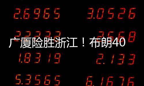 广厦险胜浙江!布朗40分+三分绝杀 江苏负天津