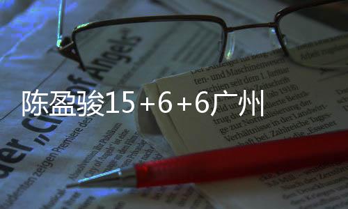 陈盈骏15+6+6广州逆转青岛 鲍威尔空砍三双