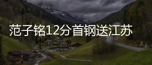 范子铭12分首钢送江苏9连败 陈盈骏8分8篮板