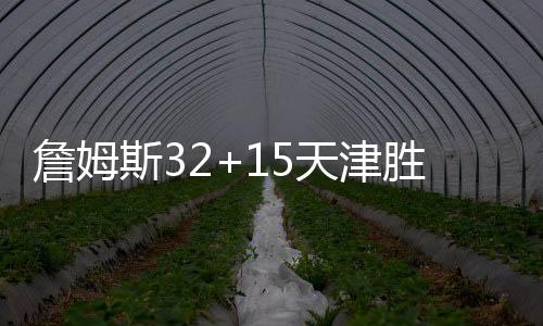 詹姆斯32+15天津胜广东 贺希宁17分深圳负上海