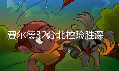 费尔德32分北控险胜深圳总分1