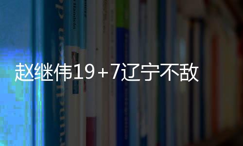 赵继伟19+7辽宁不敌同曦 周鹏20分深圳胜江苏