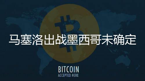 马塞洛出战墨西哥未确定 道格拉斯