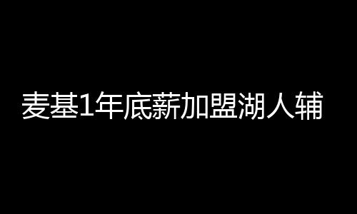 麦基1年底薪加盟湖人辅佐勒布朗 合同仅1年底薪