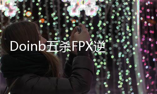 Doinb五杀FPX逆转WE 卡萨丁五杀FPX豪取三连胜