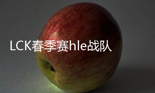 LCK春季赛hle战队vs APK直播视频完整录像全程回放观看