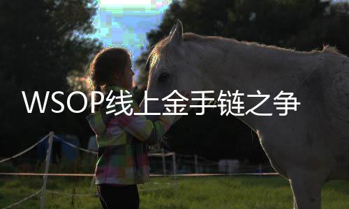 WSOP线上金手链之争,中国选手引领智力运动新篇章