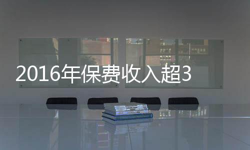 2016年保费收入超3万亿 互联网保单增61亿件