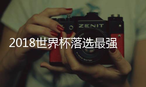 2018世界杯落选最强23人名单:伊卡尔迪莫拉塔领衔