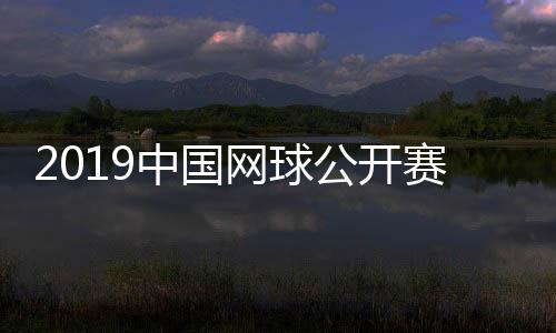 2019中国网球公开赛双打名单出炉 男女双阵容空前强大