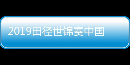 2019田径世锦赛中国队参赛名单 中国田径队世锦赛比赛项目阵容