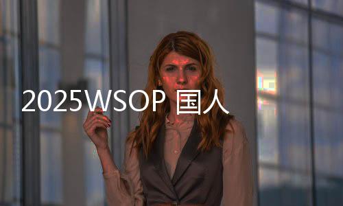 2025WSOP 国人罗曦湘率先登顶,勇夺中国今年第一条金手链!